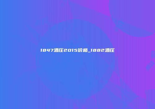1847酒庄2015价格_1882酒庄