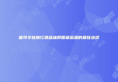 雷司令佳酿红酒品味醇香葡萄酒的最佳选择