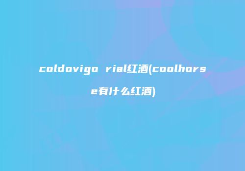 coldovigo rial红酒(coolhorse有什么红酒)