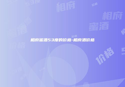 相府蜜酒53度的价格-相府酒价格