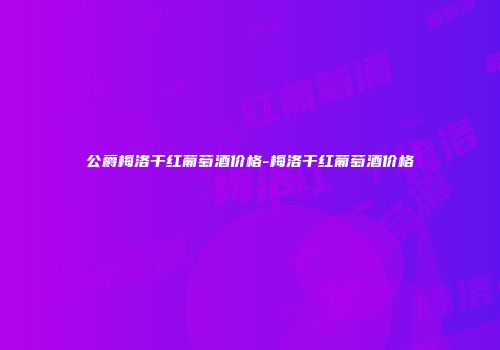 公爵梅洛干红葡萄酒价格-梅洛干红葡萄酒价格