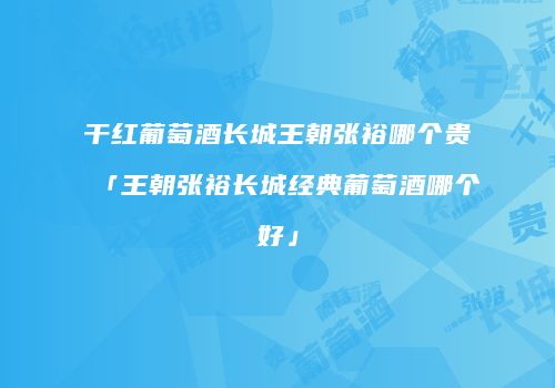 干红葡萄酒长城王朝张裕哪个贵「王朝张裕长城经典葡萄酒哪个好」