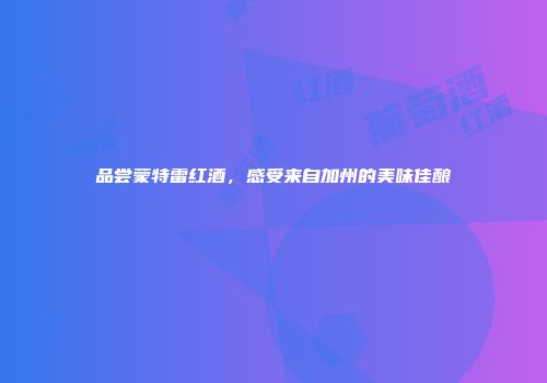 品尝蒙特雷红酒，感受来自加州的美味佳酿