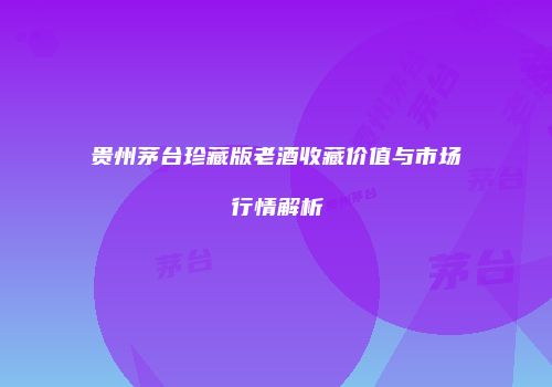 贵州茅台珍藏版老酒收藏价值与市场行情解析
