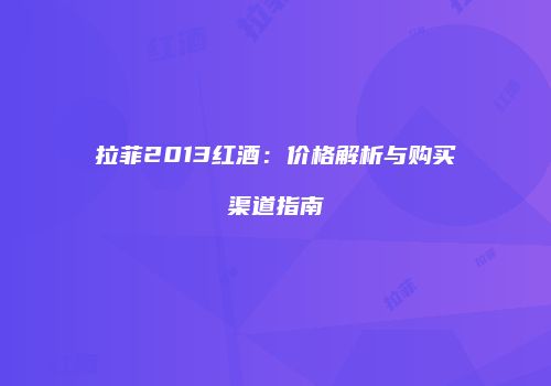 拉菲2013红酒：价格解析与购买渠道指南