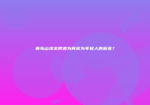 青岛山泽泉啤酒为何成为年轻人的新宠？