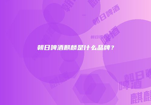 朝日啤酒麒麟是什么品牌？