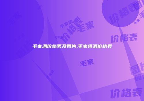 毛家酒价格表及图片,毛家将酒价格表