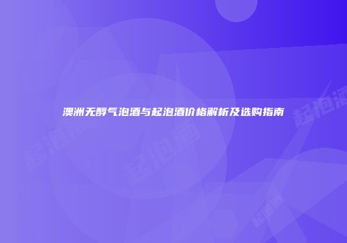 澳洲无醇气泡酒与起泡酒价格解析及选购指南