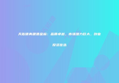 天佑德青稞酒金标：品质卓越，市场潜力巨大，创业投资佳选