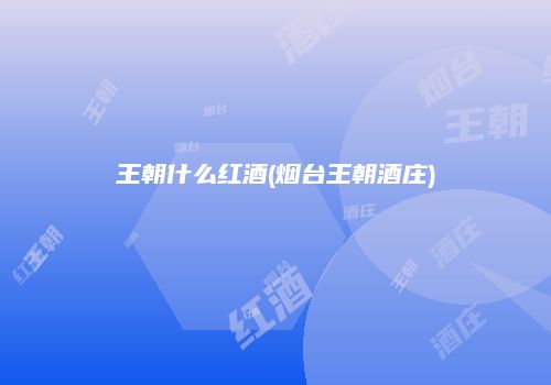 王朝什么红酒(烟台王朝酒庄)