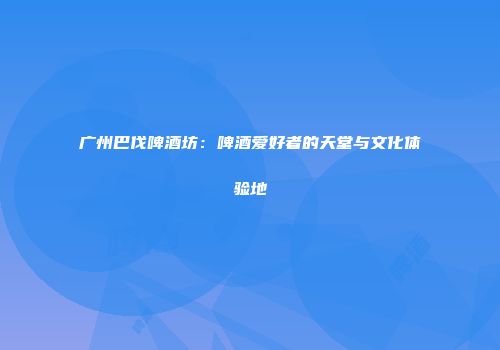 广州巴伐啤酒坊：啤酒爱好者的天堂与文化体验地