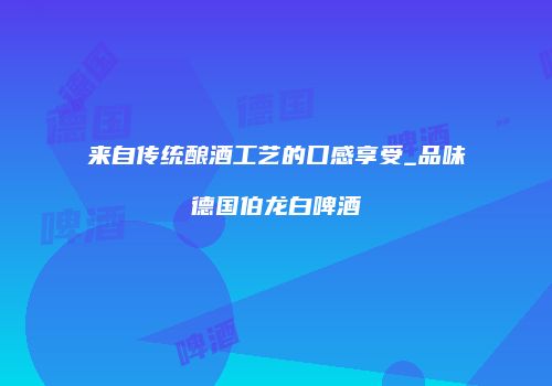 来自传统酿酒工艺的口感享受_品味德国伯龙白啤酒