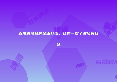 百威啤酒品种全面介绍，让你一次了解所有口味