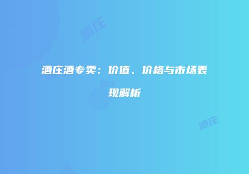 酒庄酒专卖：价值、价格与市场表现解析