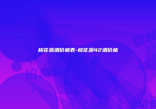 桃花源酒价格表-桃花源42酒价格