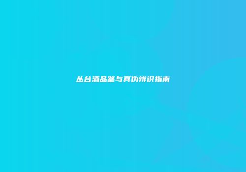 丛台酒品鉴与真伪辨识指南