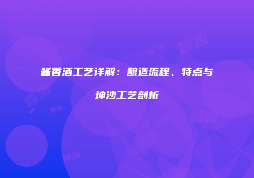 酱香酒工艺详解：酿造流程、特点与坤沙工艺剖析