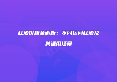 红酒价格全解析：不同区间红酒及其适用场景