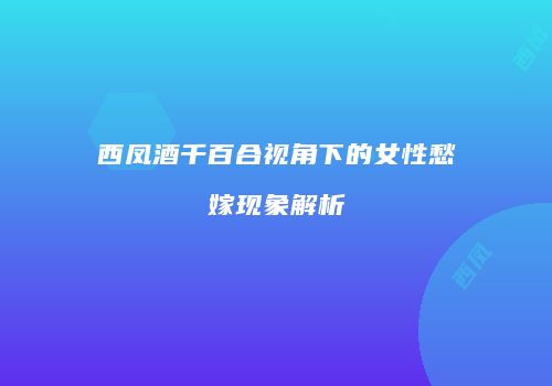 西凤酒千百合视角下的女性愁嫁现象解析
