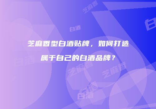 芝麻香型白酒贴牌，如何打造属于自己的白酒品牌？