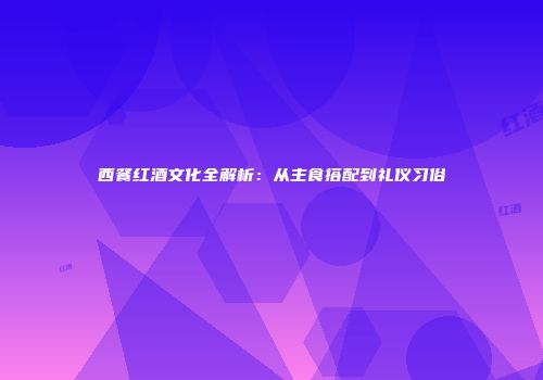 西餐红酒文化全解析：从主食搭配到礼仪习俗