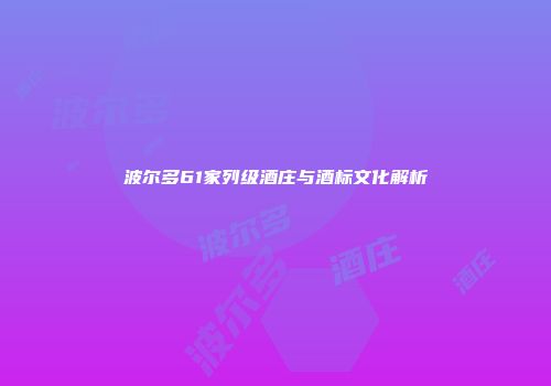 波尔多61家列级酒庄与酒标文化解析