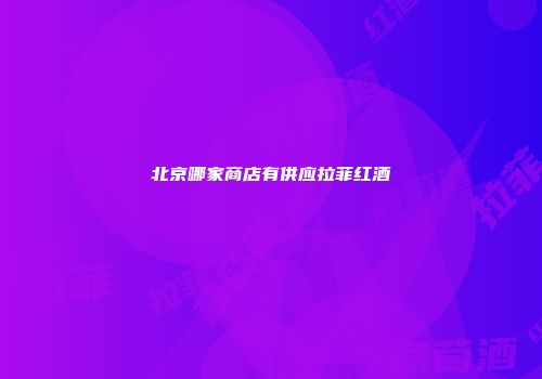 北京哪家商店有供应拉菲红酒