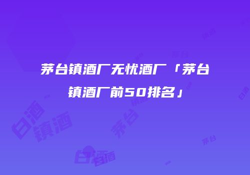 茅台镇酒厂无忧酒厂「茅台镇酒厂前50排名」