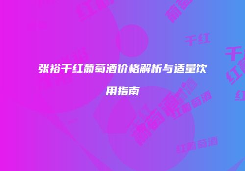 张裕干红葡萄酒价格解析与适量饮用指南