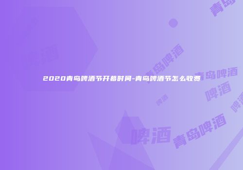 2020青岛啤酒节开幕时间-青岛啤酒节怎么收费