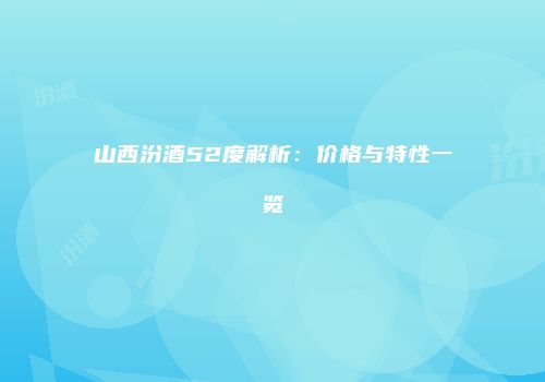 山西汾酒52度解析：价格与特性一览
