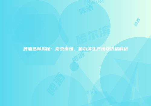 啤酒品牌揭秘：南京市场、哈尔滨生产地及价格解析