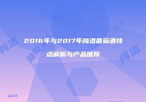 2016年与2017年梅洛葡萄酒特点解析与产品推荐