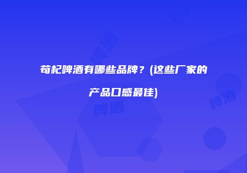 苟杞啤酒有哪些品牌？(这些厂家的产品口感最佳)