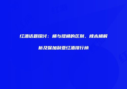 红酒话题探讨：桶与提桶的区别、橡木桶解析及保加利亚红酒排行榜
