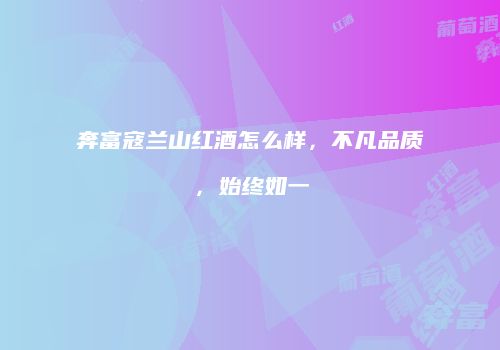奔富寇兰山红酒怎么样，不凡品质，始终如一