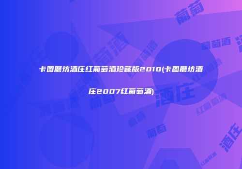 卡图磨坊酒庄红葡萄酒珍藏版2010(卡图磨坊酒庄2007红葡萄酒)