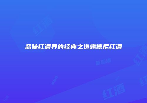 品味红酒界的经典之选露德尼红酒