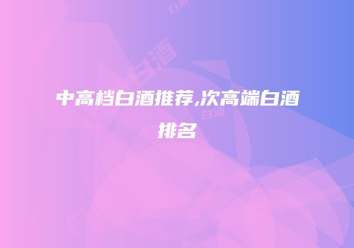 中高档白酒推荐,次高端白酒排名