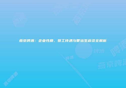 燕京啤酒：企业性质、员工待遇与管培生薪资全解析