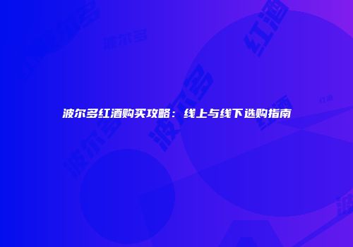 波尔多红酒购买攻略：线上与线下选购指南