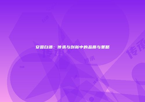 安国白酒：传承与创新中的品质与策略