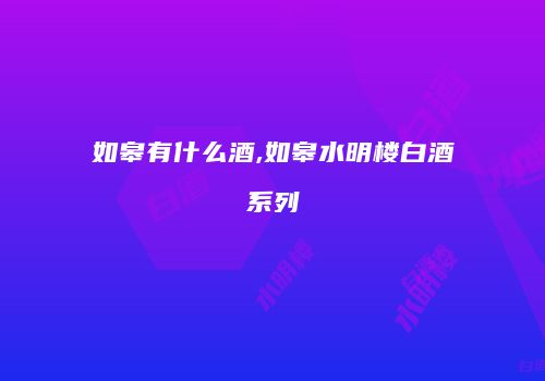 如皋有什么酒,如皋水明楼白酒系列