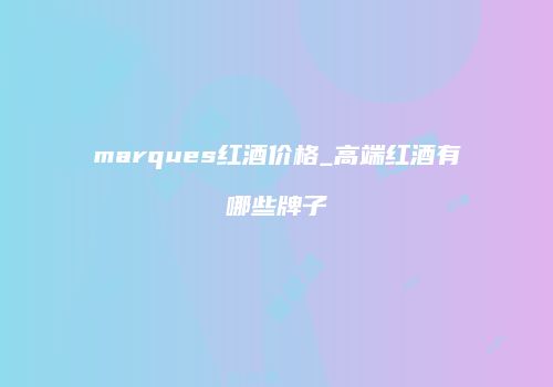 marques红酒价格_高端红酒有哪些牌子