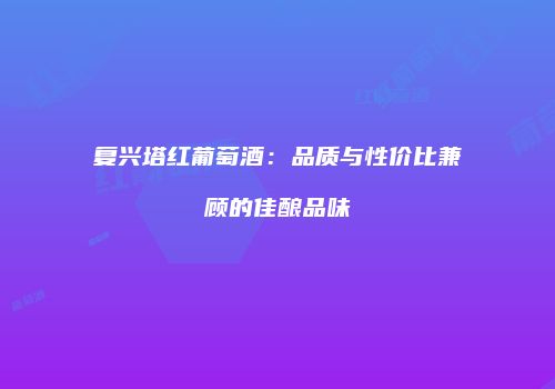 复兴塔红葡萄酒：品质与性价比兼顾的佳酿品味
