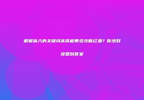 根据输入的关键词高铁能带多少瓶红酒？你绝对没想到答案
