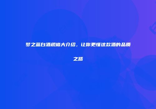 梦之蓝白酒规格大介绍，让你更懂这款酒的品质之路