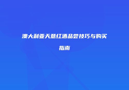 澳大利亚天意红酒品尝技巧与购买指南