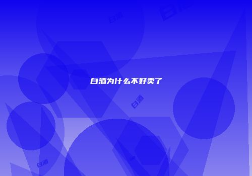 白酒为什么不好卖了